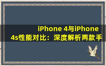 iPhone 4与iPhone 4s性能对比：深度解析两款手机差异